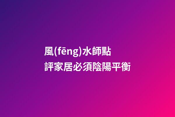 風(fēng)水師點評家居必須陰陽平衡