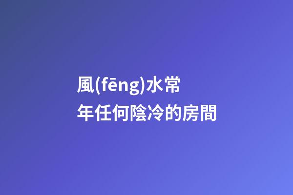 風(fēng)水常年任何陰冷的房間