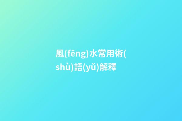 風(fēng)水常用術(shù)語(yǔ)解釋