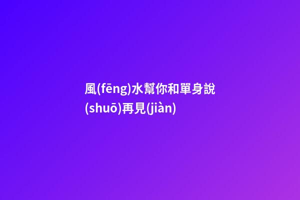 風(fēng)水幫你和單身說(shuō)再見(jiàn)