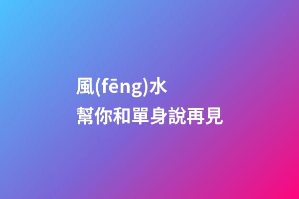 風(fēng)水幫你和單身說再見
