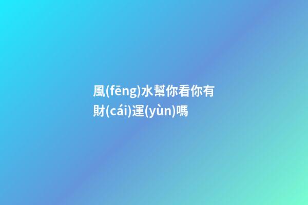 風(fēng)水幫你看你有財(cái)運(yùn)嗎