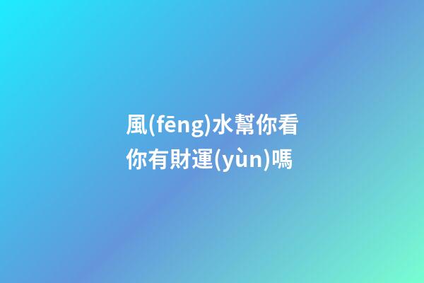 風(fēng)水幫你看你有財運(yùn)嗎