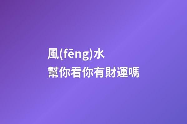 風(fēng)水幫你看你有財運嗎