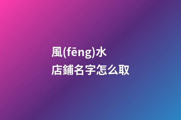 風(fēng)水店鋪名字怎么取