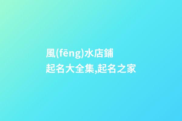 風(fēng)水店鋪起名大全集,起名之家