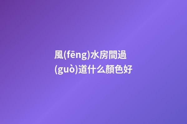 風(fēng)水房間過(guò)道什么顏色好