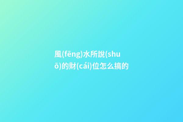 風(fēng)水所說(shuō)的財(cái)位怎么搞的