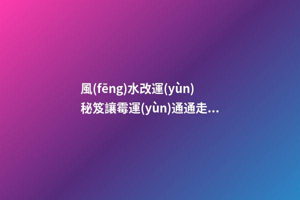 風(fēng)水改運(yùn)秘笈讓霉運(yùn)通通走開(kāi)