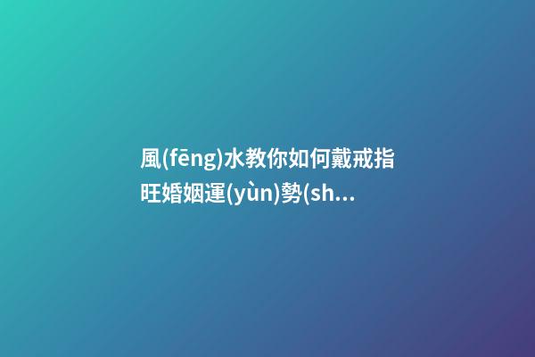 風(fēng)水教你如何戴戒指旺婚姻運(yùn)勢(shì)