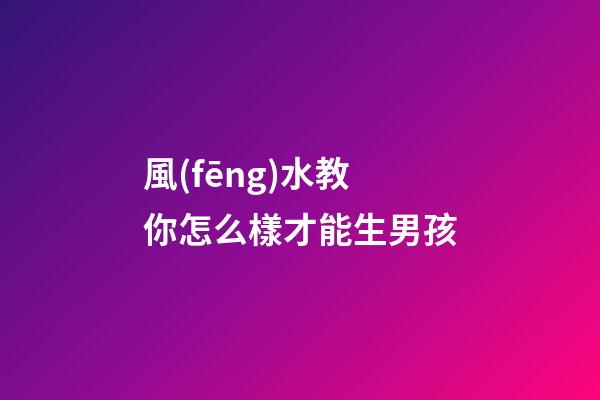 風(fēng)水教你怎么樣才能生男孩