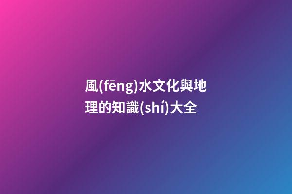 風(fēng)水文化與地理的知識(shí)大全