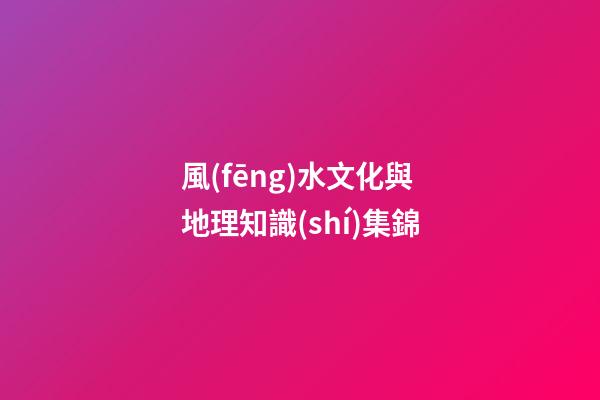 風(fēng)水文化與地理知識(shí)集錦