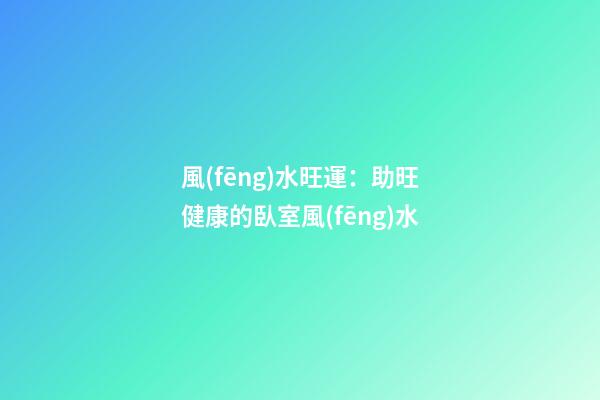 風(fēng)水旺運：助旺健康的臥室風(fēng)水