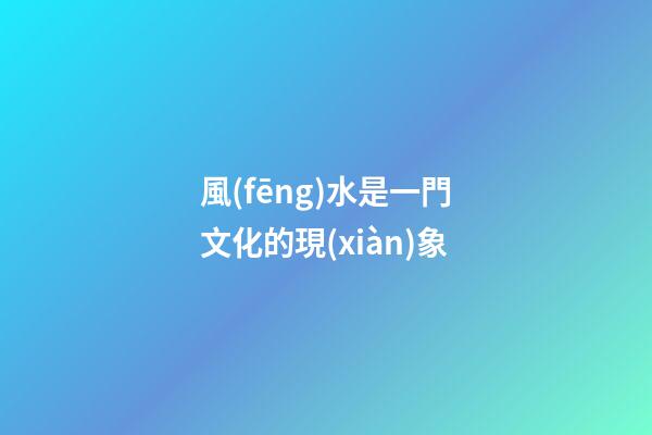 風(fēng)水是一門文化的現(xiàn)象