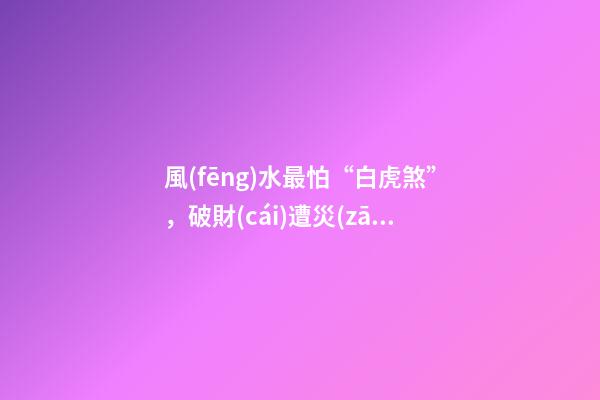 風(fēng)水最怕“白虎煞”，破財(cái)遭災(zāi)