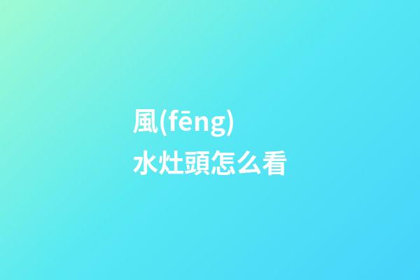 風(fēng)水灶頭怎么看