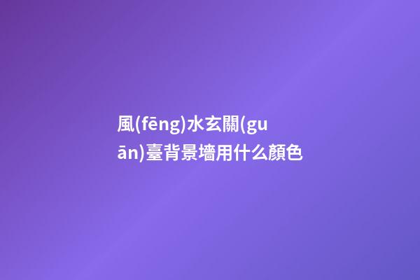 風(fēng)水玄關(guān)臺背景墻用什么顏色