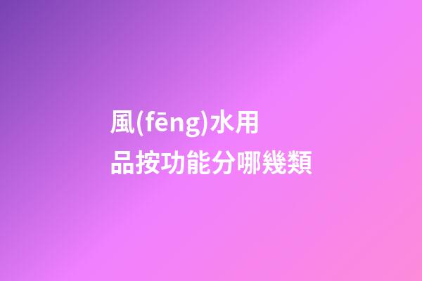 風(fēng)水用品按功能分哪幾類