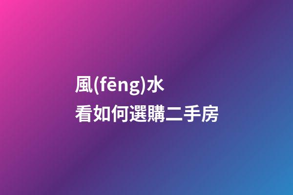 風(fēng)水看如何選購二手房