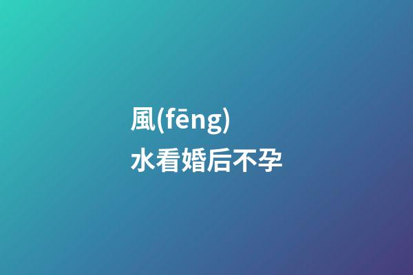 風(fēng)水看婚后不孕