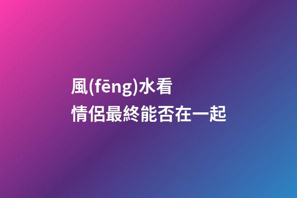 風(fēng)水看情侶最終能否在一起