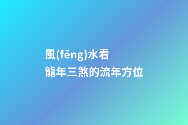 風(fēng)水看龍年三煞的流年方位