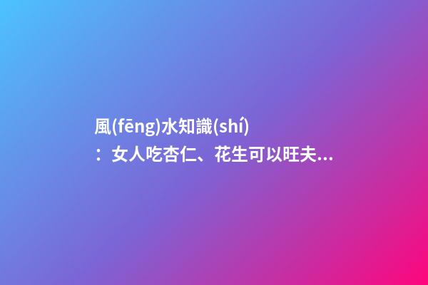 風(fēng)水知識(shí)：女人吃杏仁、花生可以旺夫？