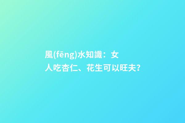 風(fēng)水知識：女人吃杏仁、花生可以旺夫？