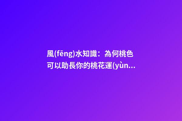 風(fēng)水知識：為何桃色可以助長你的桃花運(yùn)