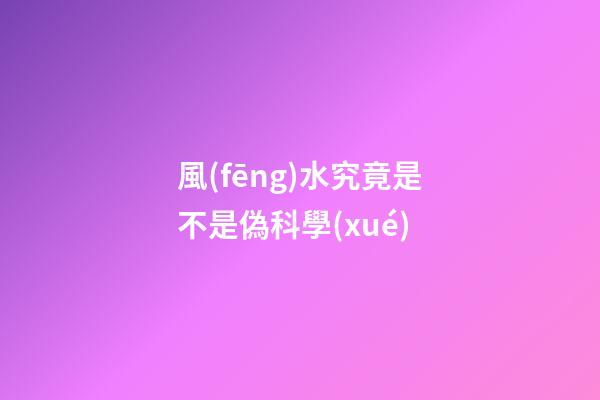 風(fēng)水究竟是不是偽科學(xué)