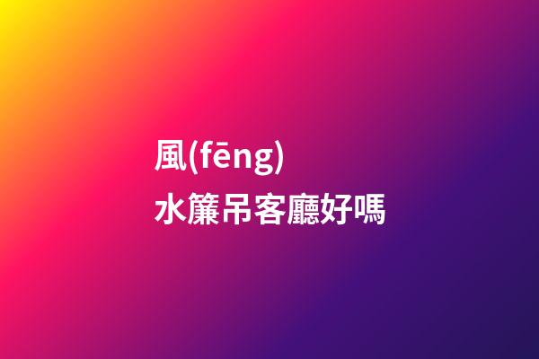 風(fēng)水簾吊客廳好嗎