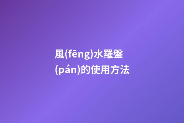 風(fēng)水羅盤(pán)的使用方法