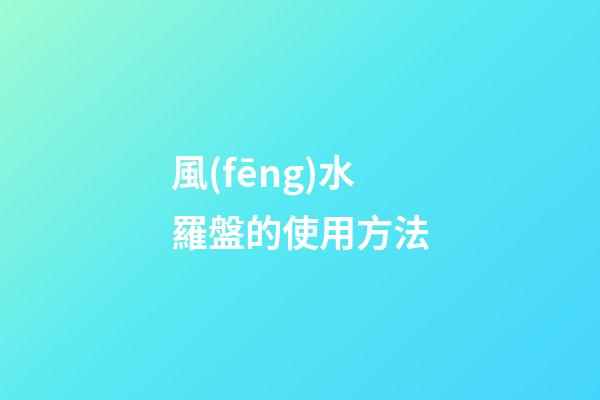 風(fēng)水羅盤的使用方法