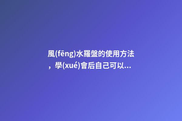 風(fēng)水羅盤的使用方法，學(xué)會后自己可以在家試試