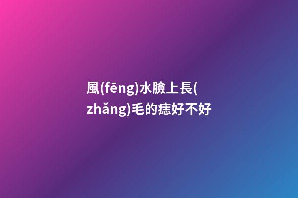 風(fēng)水臉上長(zhǎng)毛的痣好不好