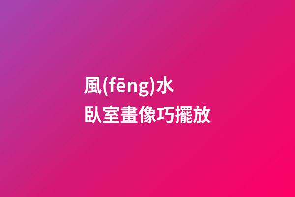 風(fēng)水臥室畫像巧擺放