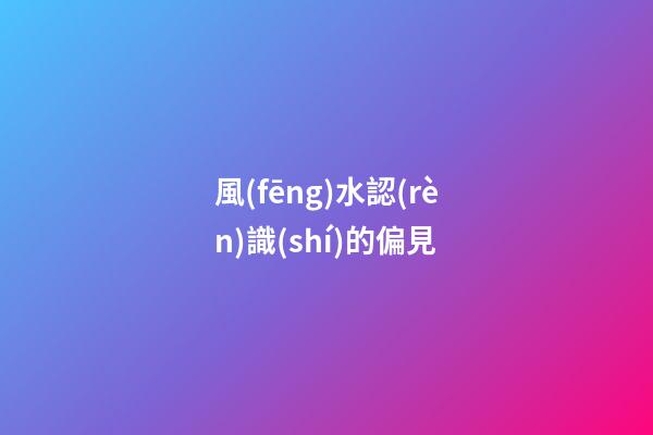 風(fēng)水認(rèn)識(shí)的偏見
