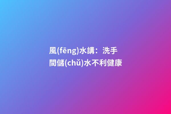 風(fēng)水講：洗手間儲(chǔ)水不利健康