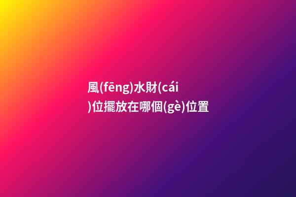 風(fēng)水財(cái)位擺放在哪個(gè)位置