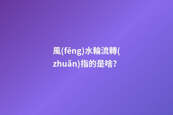 風(fēng)水輪流轉(zhuǎn)指的是啥？