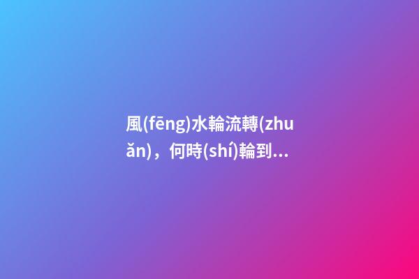 風(fēng)水輪流轉(zhuǎn)，何時(shí)輪到你？