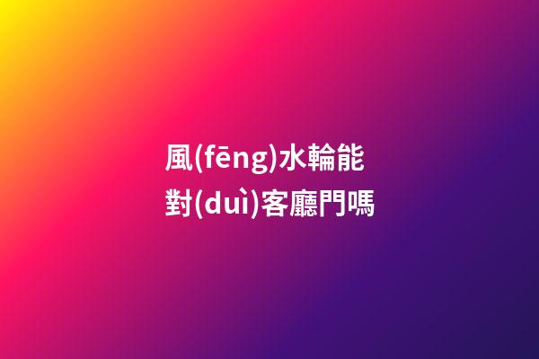 風(fēng)水輪能對(duì)客廳門嗎