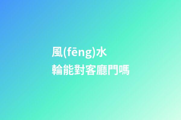 風(fēng)水輪能對客廳門嗎