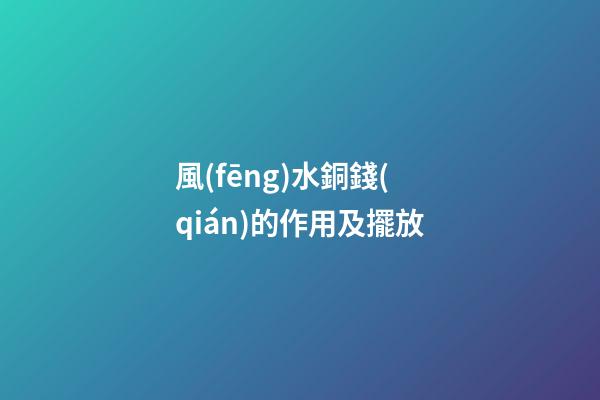 風(fēng)水銅錢(qián)的作用及擺放