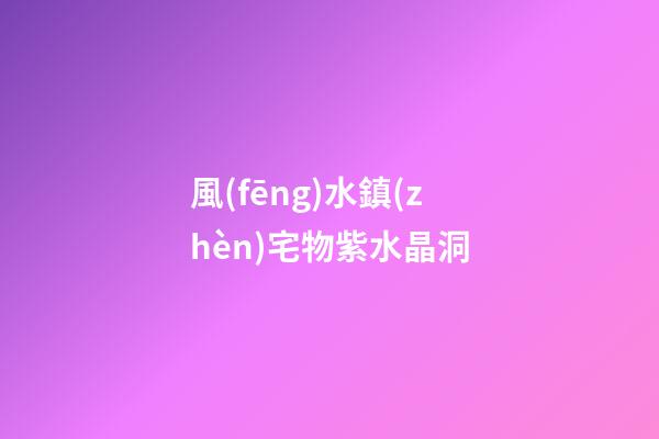 風(fēng)水鎮(zhèn)宅物紫水晶洞