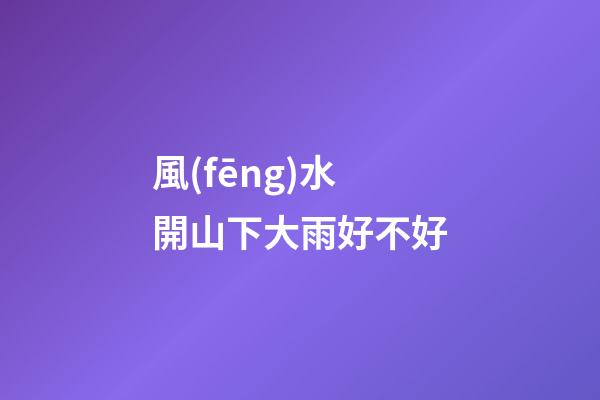 風(fēng)水開山下大雨好不好