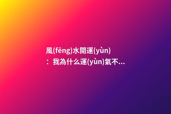 風(fēng)水開運(yùn)：我為什么運(yùn)氣不好？