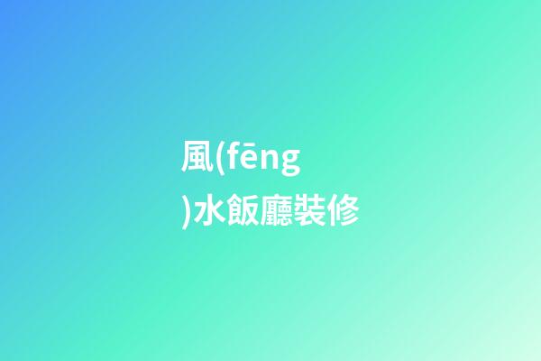 風(fēng)水飯廳裝修