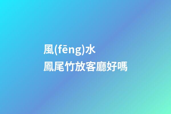 風(fēng)水鳳尾竹放客廳好嗎